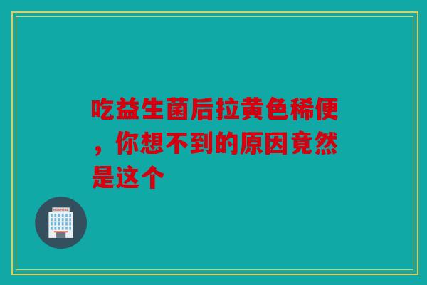 吃益生菌后拉黄色稀便，你想不到的原因竟然是这个