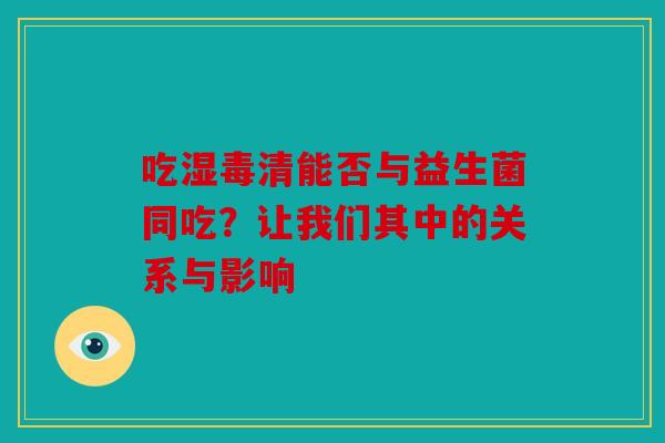 吃湿毒清能否与益生菌同吃？让我们其中的关系与影响