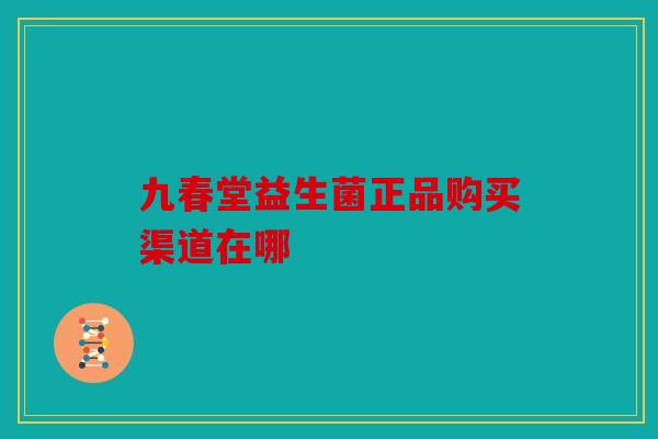 九春堂益生菌正品购买渠道在哪