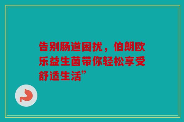 告别肠道困扰，伯朗欧乐益生菌带你轻松享受舒适生活”