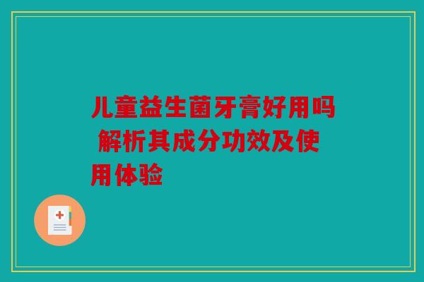 儿童益生菌牙膏好用吗 解析其成分功效及使用体验 儿童益生菌牙膏好用吗 解析其成分功效及使用体验