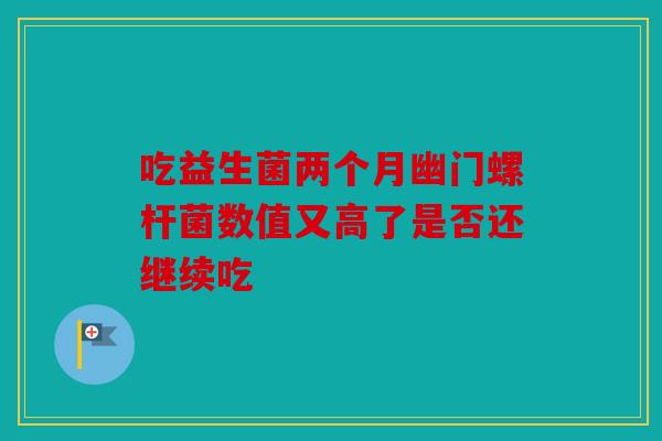 吃益生菌两个月幽门螺杆菌数值又高了是否还继续吃