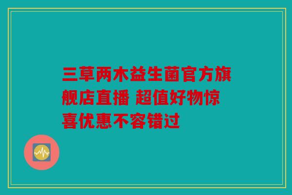 三草两木益生菌官方旗舰店直播 超值好物惊喜优惠不容错过