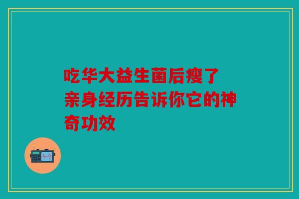 吃华大益生菌后瘦了 亲身经历告诉你它的神奇功效