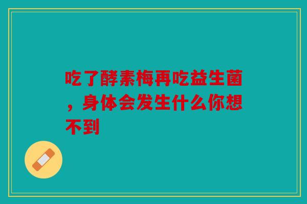 吃了酵素梅再吃益生菌，身体会发生什么你想不到