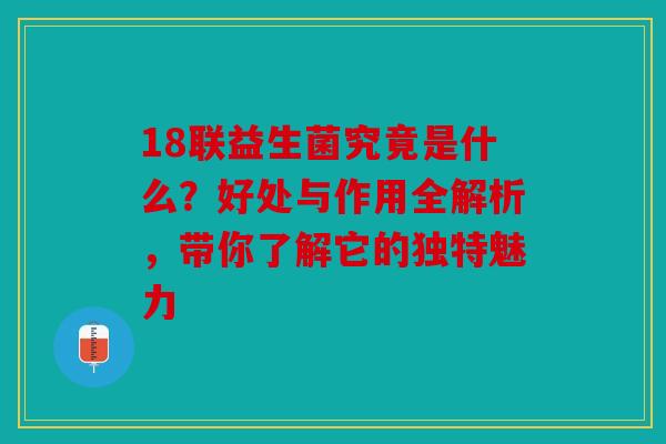 18联益生菌究竟是什么？好处与作用全解析，带你了解它的独特魅力