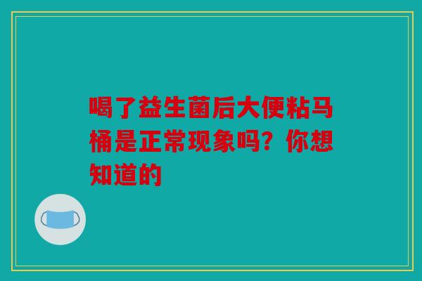 喝了益生菌后大便粘马桶是正常现象吗？你想知道的