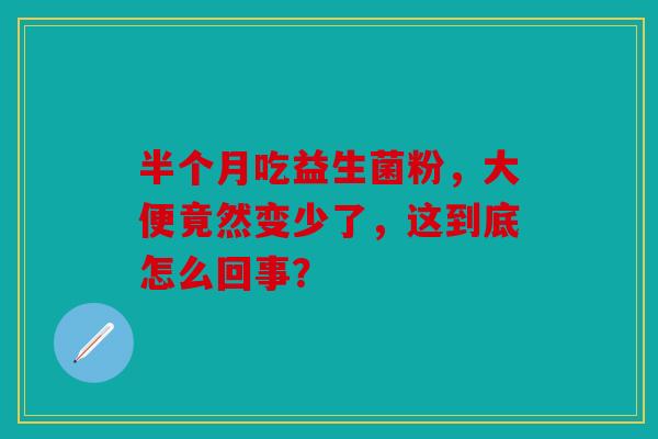 半个月吃益生菌粉，大便竟然变少了，这到底怎么回事？