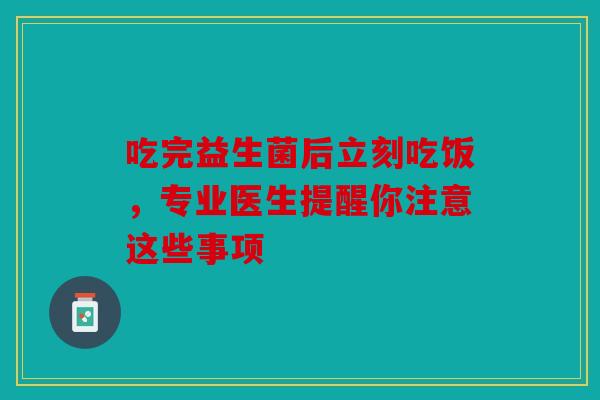 吃完益生菌后立刻吃饭，专业医生提醒你注意这些事项