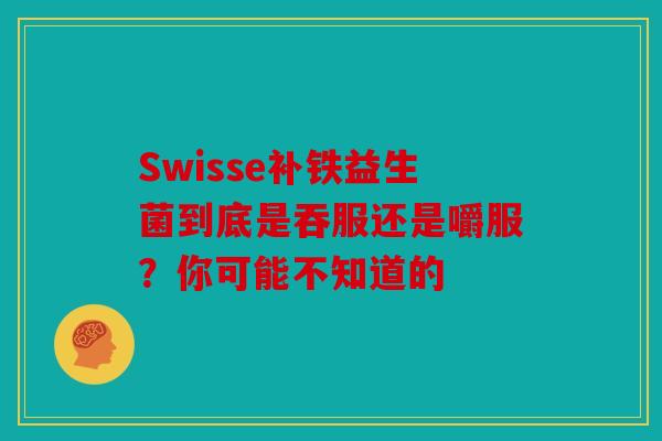 Swisse补铁益生菌到底是吞服还是嚼服？你可能不知道的
