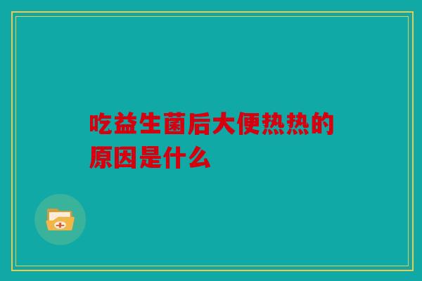吃益生菌后大便热热的原因是什么