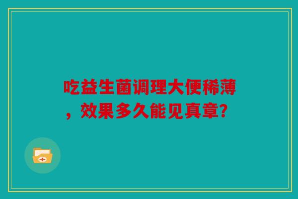 吃益生菌调理大便稀薄，效果多久能见真章？