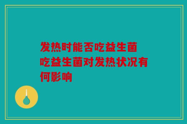 发热时能否吃益生菌 吃益生菌对发热状况有何影响