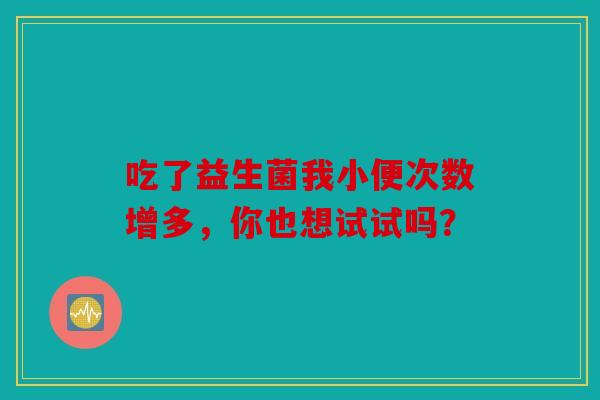 吃了益生菌我小便次数增多，你也想试试吗？