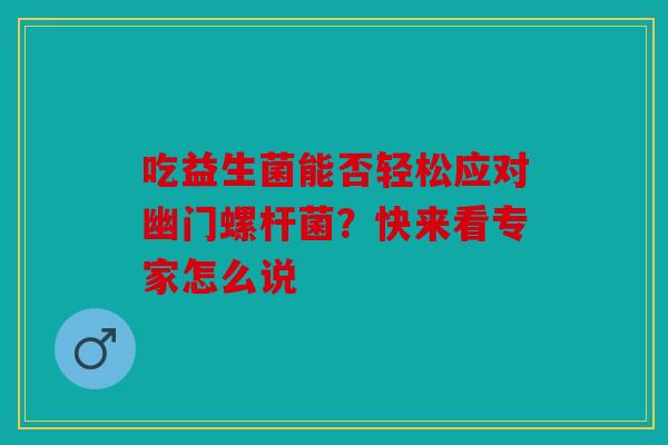 吃益生菌能否轻松应对幽门螺杆菌？快来看专家怎么说