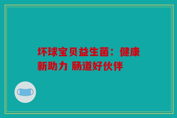 坏球宝贝益生菌：健康新助力 肠道好伙伴
