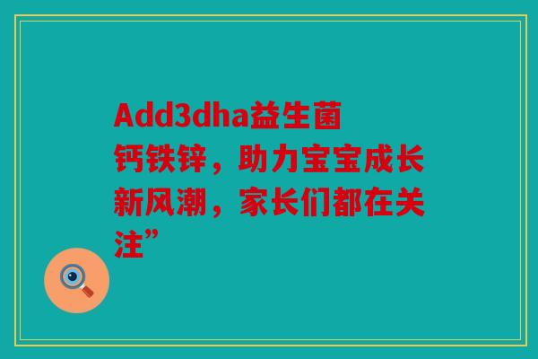 Add3dha益生菌钙铁锌，助力宝宝成长新风潮，家长们都在关注”