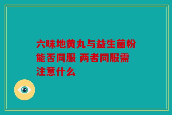 六味地黄丸与益生菌粉能否同服 两者同服需注意什么