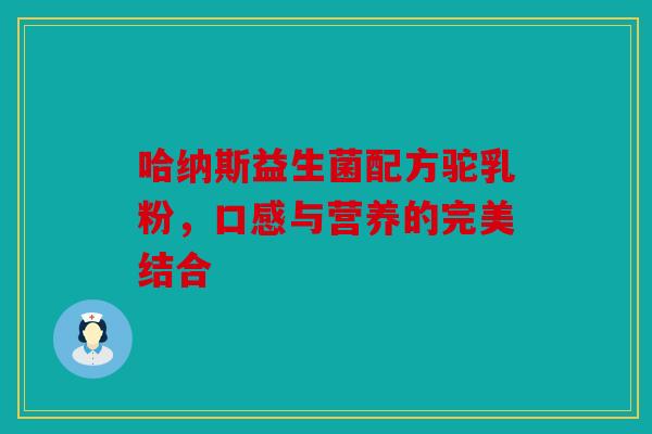 哈纳斯益生菌配方驼乳粉，口感与营养的完美结合