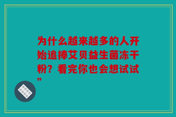 为什么越来越多的人开始追捧艾贝益生菌冻干粉？看完你也会想试试”