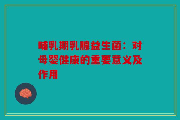 哺乳期乳腺益生菌：对母婴健康的重要意义及作用