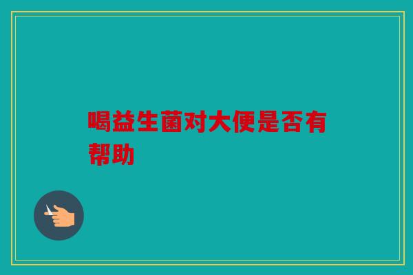 喝益生菌对大便是否有帮助