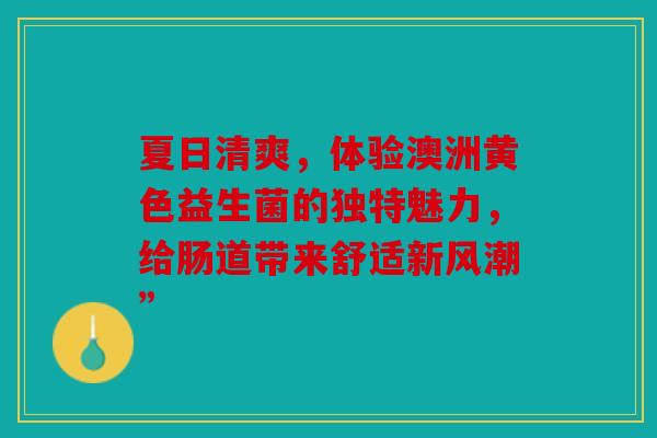 夏日清爽，体验澳洲黄色益生菌的独特魅力，给肠道带来舒适新风潮”