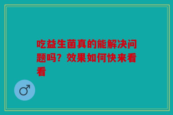 吃益生菌真的能解决问题吗？效果如何快来看看