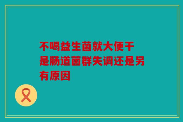 不喝益生菌就大便干 是肠道菌群失调还是另有原因