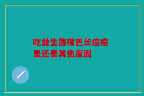 吃益生菌嘴巴长痘痘 是还是其他原因