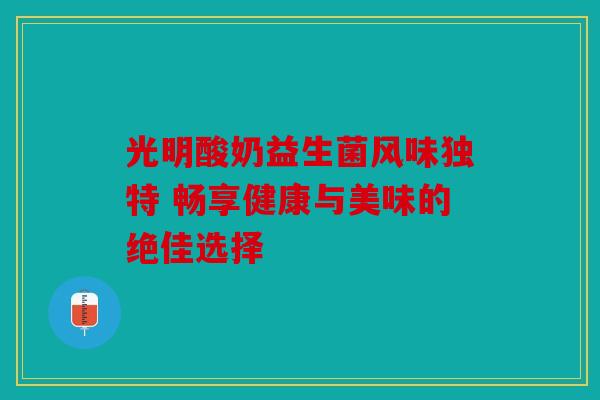 光明酸奶益生菌风味独特 畅享健康与美味的绝佳选择