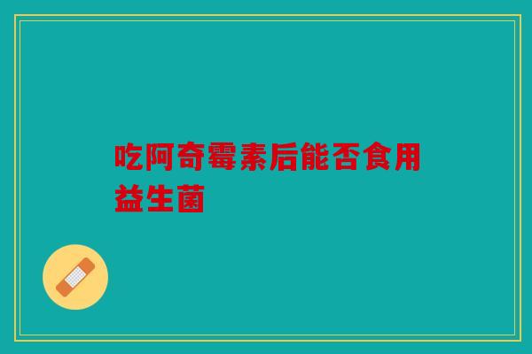 吃阿奇霉素后能否食用益生菌