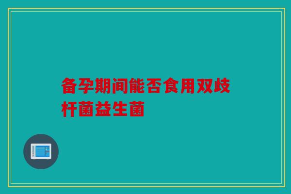 备孕期间能否食用双歧杆菌益生菌