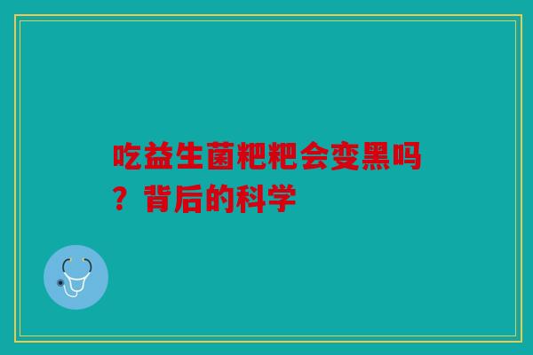 吃益生菌粑粑会变黑吗？背后的科学
