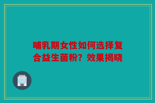哺乳期女性如何选择复合益生菌粉？效果揭晓