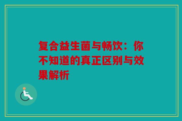 复合益生菌与畅饮：你不知道的真正区别与效果解析
