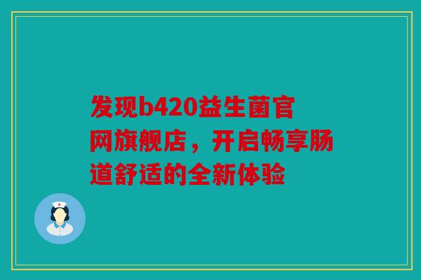 发现b420益生菌官网旗舰店，开启畅享肠道舒适的全新体验