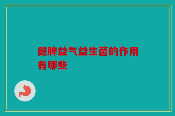 健脾益气益生菌的作用有哪些