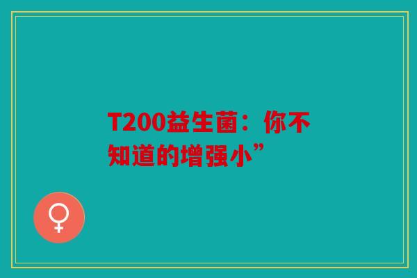 T200益生菌：你不知道的增强小”