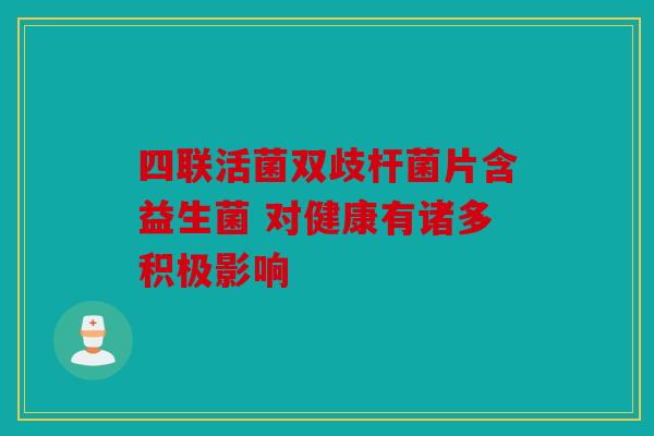 四联活菌双歧杆菌片含益生菌 对健康有诸多积极影响