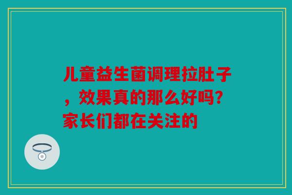 儿童益生菌调理拉肚子，效果真的那么好吗？家长们都在关注的