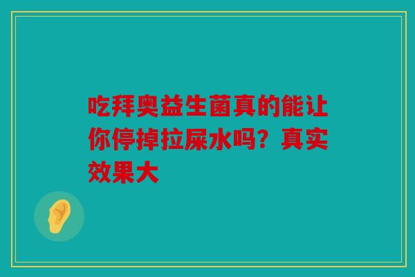 吃拜奥益生菌真的能让你停掉拉屎水吗？真实效果大