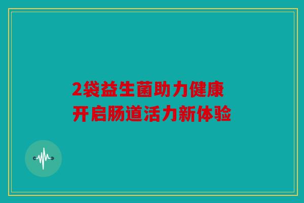 2袋益生菌助力健康 开启肠道活力新体验