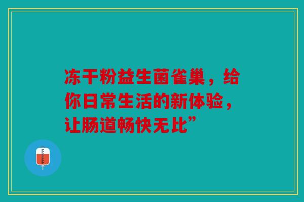 冻干粉益生菌雀巢，给你日常生活的新体验，让肠道畅快无比”