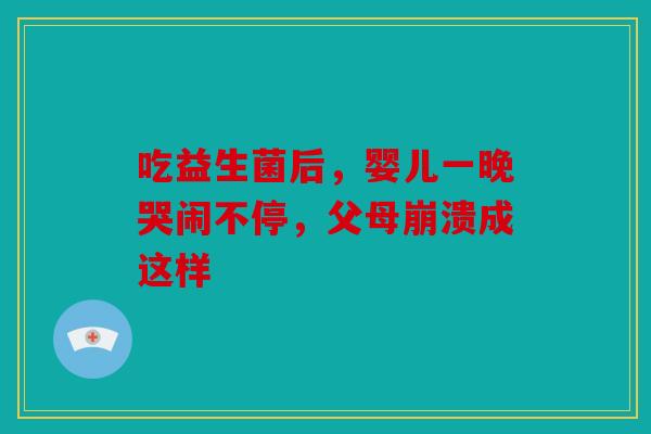吃益生菌后，婴儿一晚哭闹不停，父母崩溃成这样