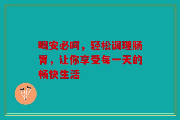 喝安必呵，轻松调理肠胃，让你享受每一天的畅快生活