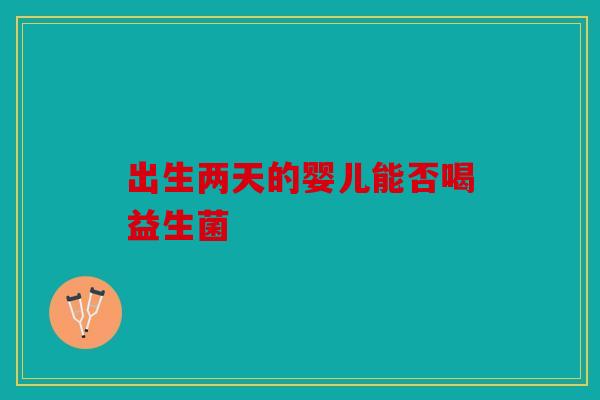 出生两天的婴儿能否喝益生菌