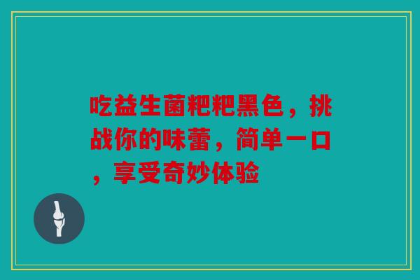 吃益生菌粑粑黑色，挑战你的味蕾，简单一口，享受奇妙体验
