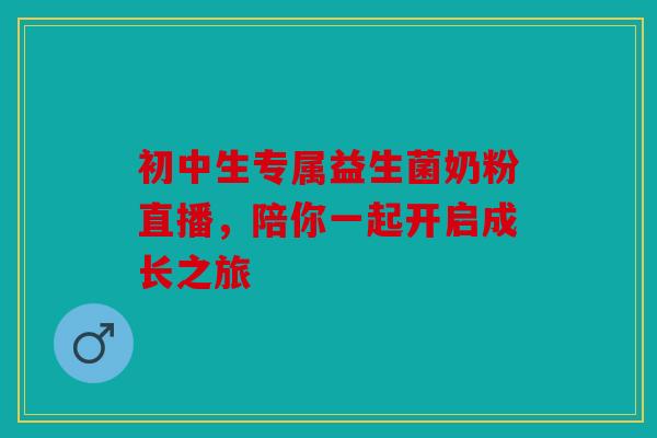 初中生专属益生菌奶粉直播，陪你一起开启成长之旅