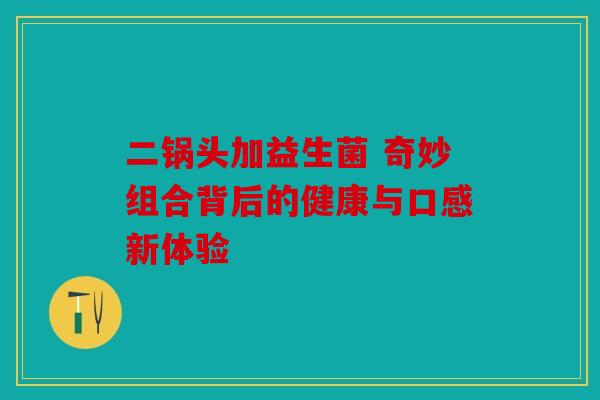 二锅头加益生菌 奇妙组合背后的健康与口感新体验